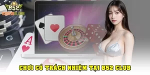 Chơi Có Trách Nhiệm Tại B52 Club Giúp Trải Nghiệm Trọn Vẹn